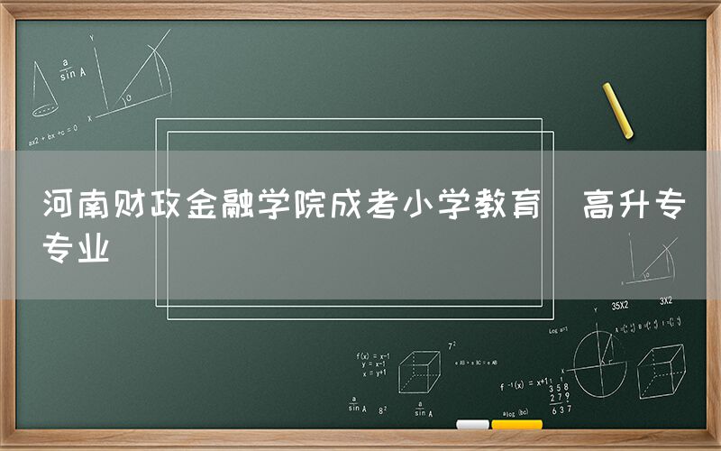 河南财政金融学院成考小学教育(高升专)专业