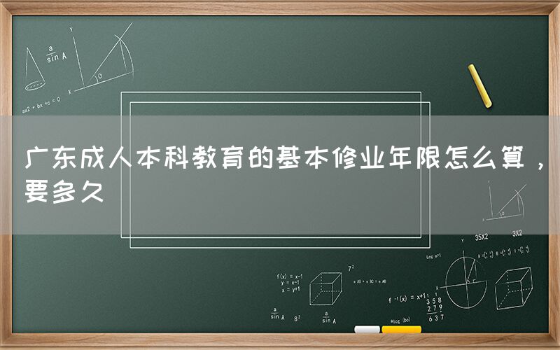 广东成人本科教育的基本修业年限怎么算，要多久(图1)