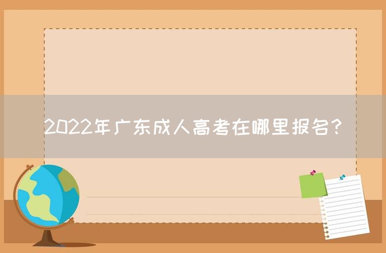 2022年广东成人高考在哪里报名？