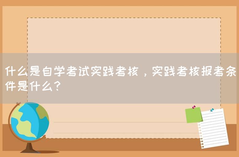 什么是自学考试实践考核，实践考核报考条件是什么？