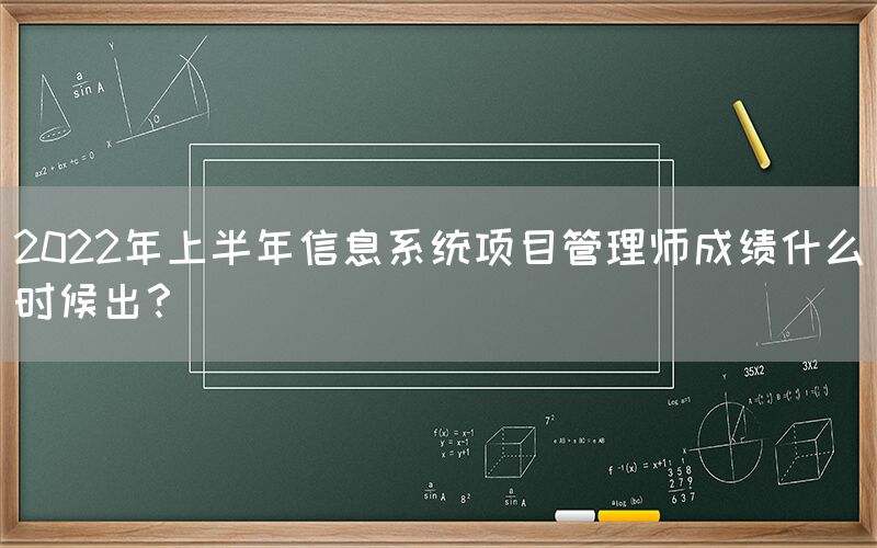 2022年上半年信息系统项目管理师成绩什么时候出？