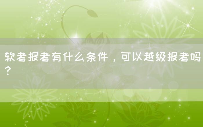 软考报考有什么条件，可以越级报考吗？