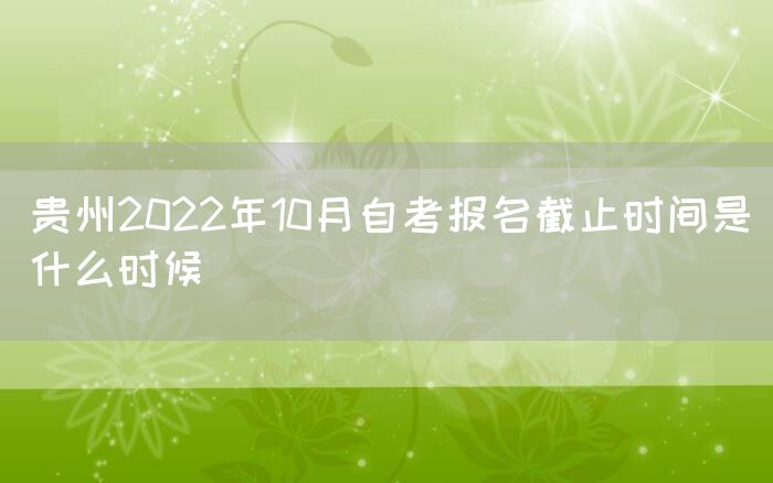 贵州2022年10月自考报名截止时间是什么时候(图1)