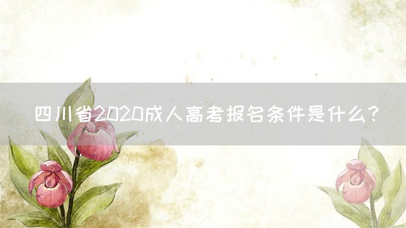 四川省2020成人高考报名条件是什么？(图1)