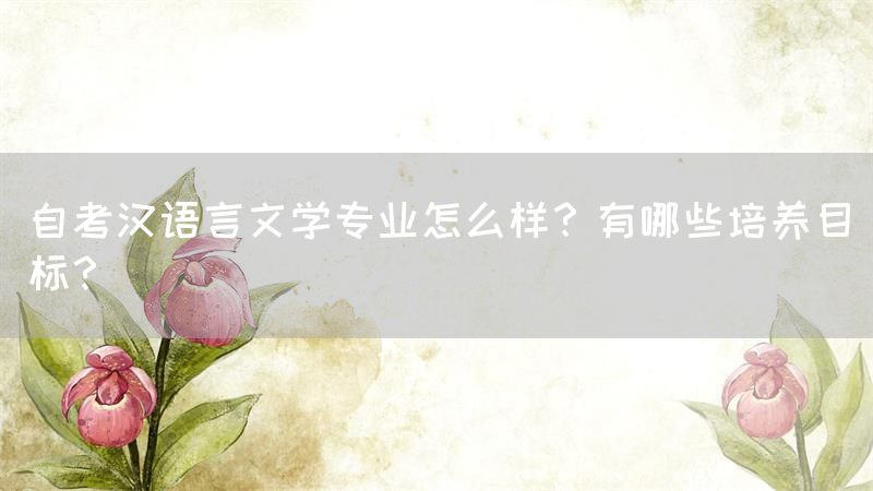 自考汉语言文学专业怎么样？有哪些培养目标？(图1)