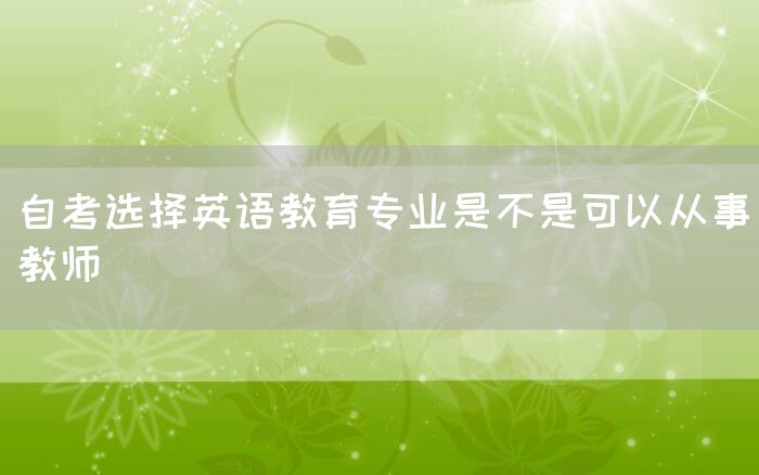 自考选择英语教育专业是不是可以从事教师(图1)