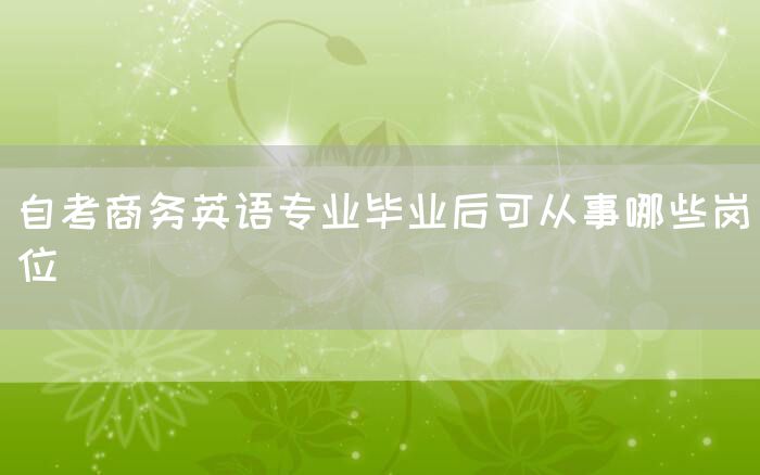 自考商务英语专业毕业后可从事哪些岗位(图1)