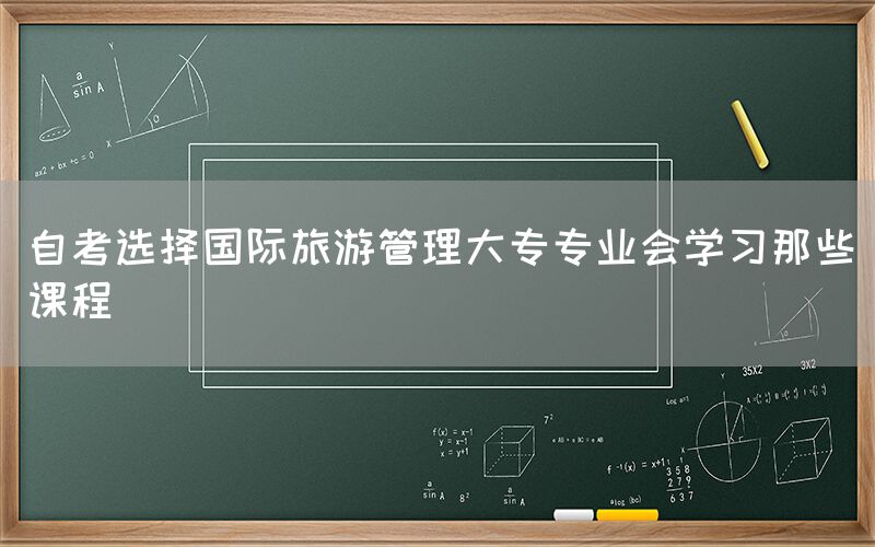 自考选择国际旅游管理大专专业会学习那些课程(图1)