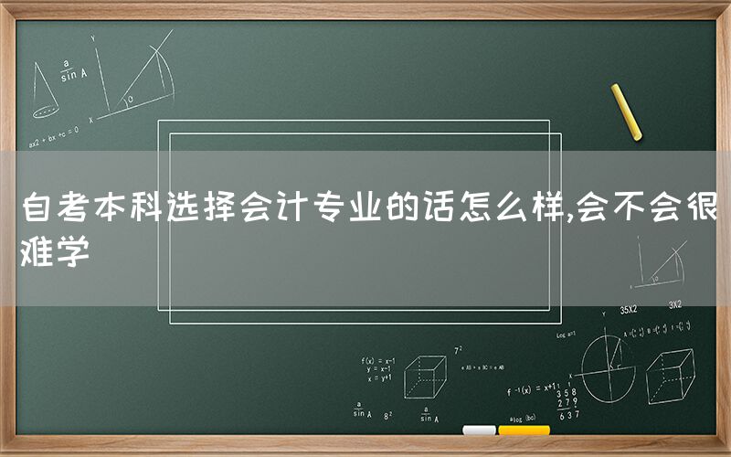 自考本科选择会计专业的话怎么样,会不会很难学(图1)