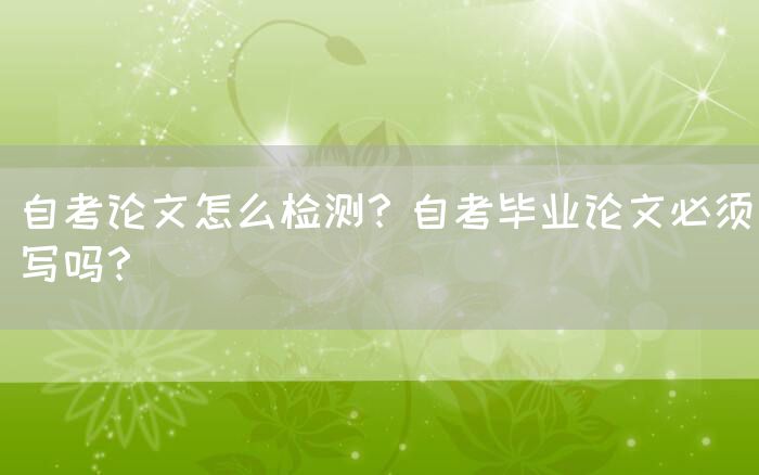 自考论文怎么检测？自考毕业论文必须写吗？