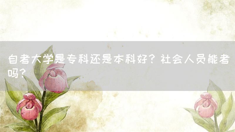 自考大学是专科还是本科好？社会人员能考吗？(图1)