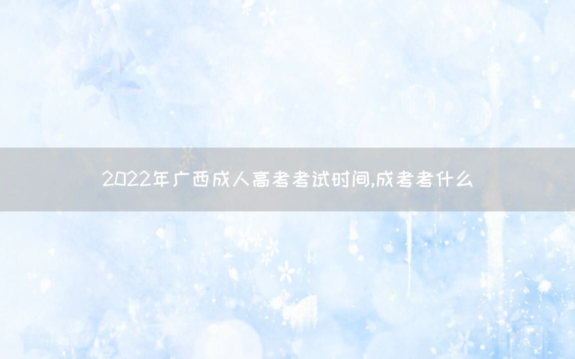 2022年广西成人高考考试时间,成考考什么(图1)