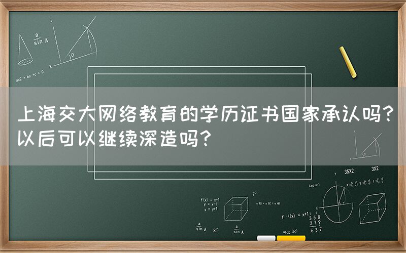 上海交大网络教育的学历证书国家承认吗？以后可以继续深造吗？(图1)