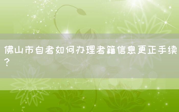 佛山市自考如何办理考籍信息更正手续？(图1)