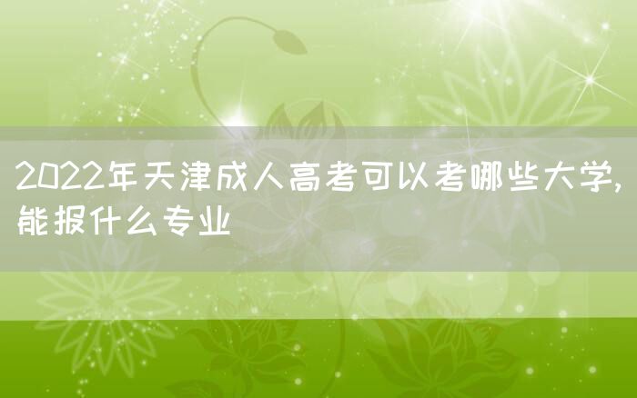 2022年天津成人高考可以考哪些大学,能报什么专业