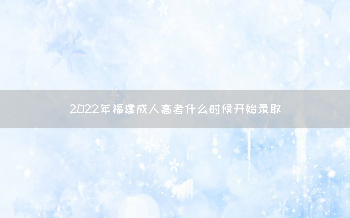 2022年福建成人高考什么时候开始录取(图1)