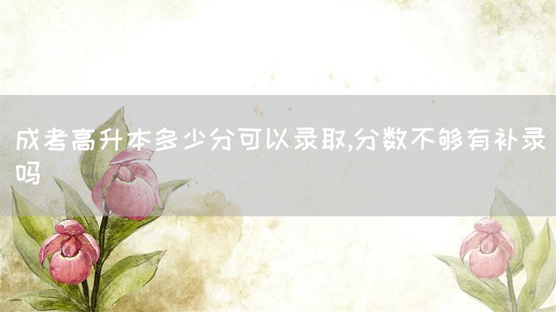 成考高升本多少分可以录取,分数不够有补录吗(图1)