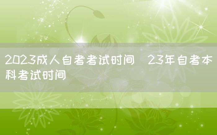 2023成人自考考试时间(23年自考本科考试时间)(图1)