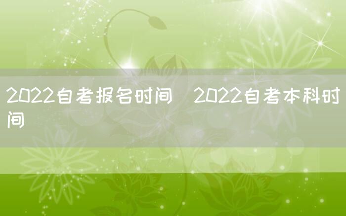 2022自考报名时间(2022自考本科时间)(图1)