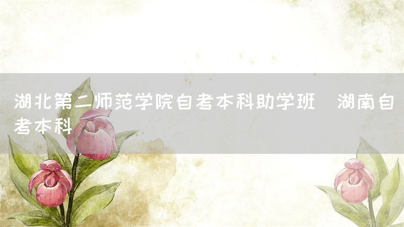 湖北第二师范学院自考本科助学班(湖南自考本科)(图1)