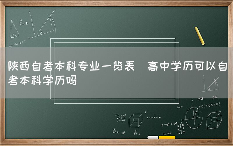 陕西自考本科专业一览表(高中学历可以自考本科学历吗)(图1)