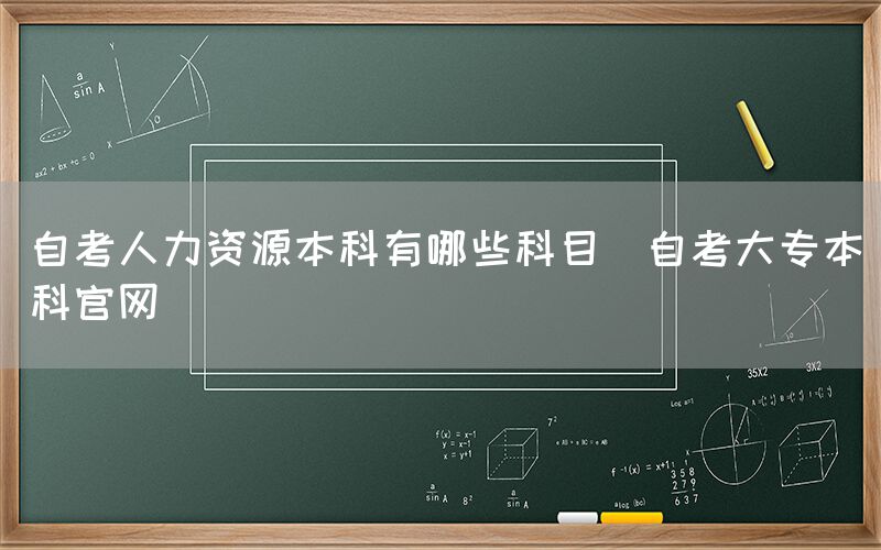 自考人力资源本科有哪些科目(自考大专本科官网)(图1)