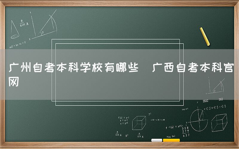 广州自考本科学校有哪些(广西自考本科官网)(图1)