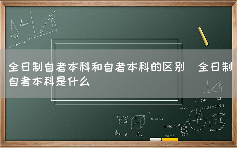 全日制自考本科和自考本科的区别(全日制自考本科是什么)(图1)