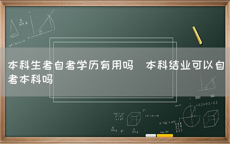 本科生考自考学历有用吗(本科结业可以自考本科吗)(图1)