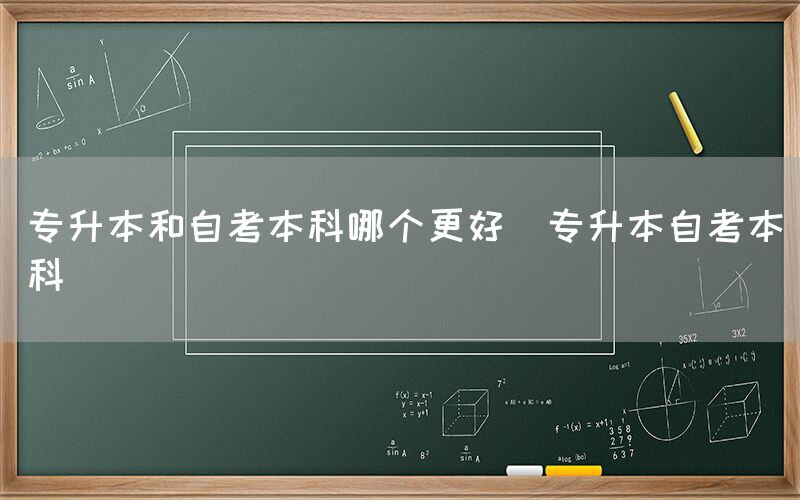 专升本和自考本科哪个更好(专升本自考本科)(图1)