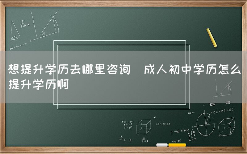 想提升学历去哪里咨询(成人初中学历怎么提升学历啊)(图1)