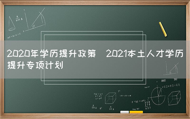 2020年学历提升政策(2021本土人才学历提升专项计划)(图1)