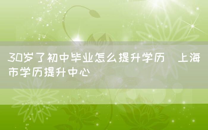 30岁了初中毕业怎么提升学历(上海市学历提升中心)(图1)