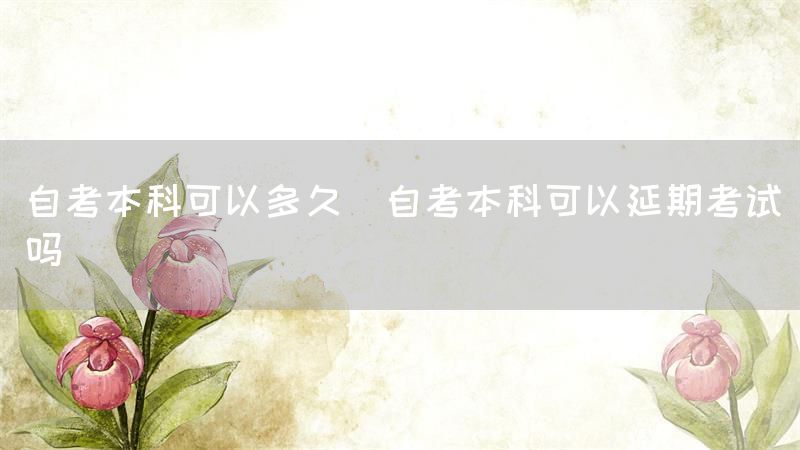 自考本科可以多久(自考本科可以延期考试吗)(图1)