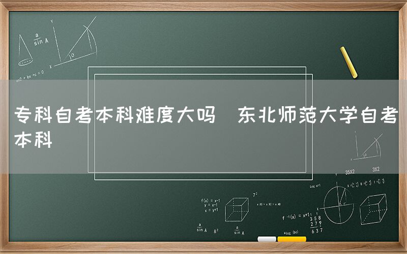 专科自考本科难度大吗(东北师范大学自考本科)(图1)