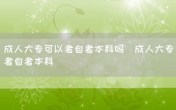 成人大专可以考自考本科吗(成人大专考自考本科)(图1)