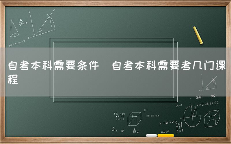 自考本科需要条件(自考本科需要考几门课程)(图1)