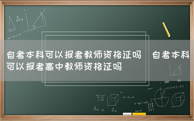 自考本科可以报考教师资格证吗(自考本科可以报考高中教师资格证吗)(图1)