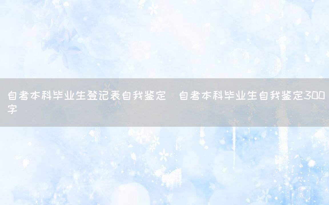 自考本科毕业生登记表自我鉴定(自考本科毕业生自我鉴定300字)(图1)