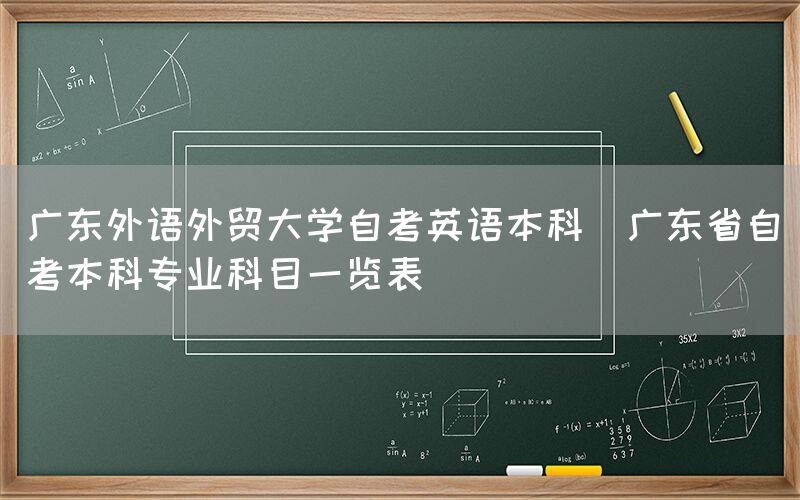 广东外语外贸大学自考英语本科(广东省自考本科专业科目一览表)(图1)