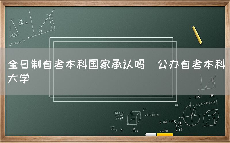 全日制自考本科国家承认吗(公办自考本科大学)(图1)