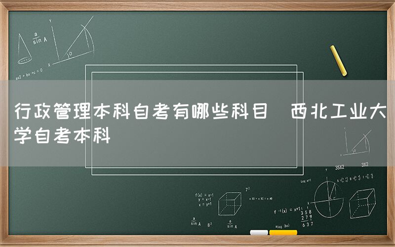 行政管理本科自考有哪些科目(西北工业大学自考本科)(图1)