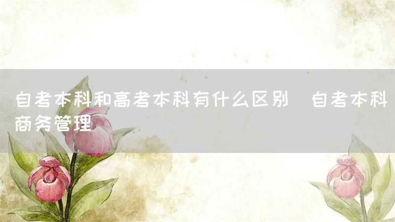 自考本科和高考本科有什么区别(自考本科商务管理)(图1)