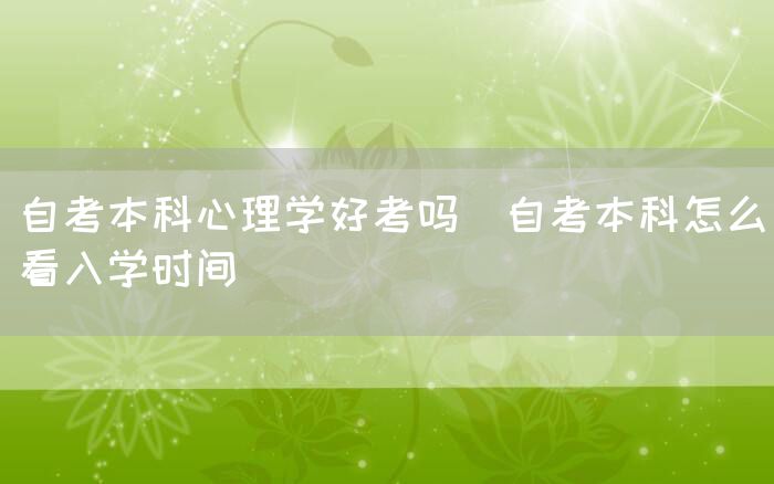 自考本科心理学好考吗(自考本科怎么看入学时间)(图1)