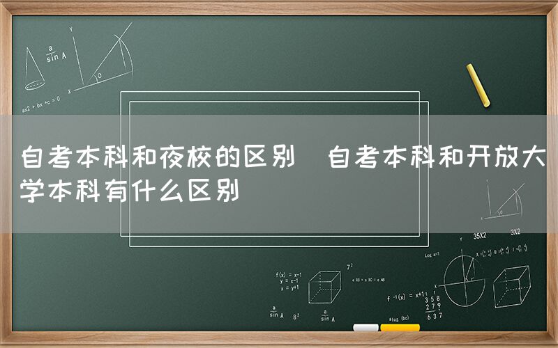 自考本科和夜校的区别(自考本科和开放大学本科有什么区别)(图1)