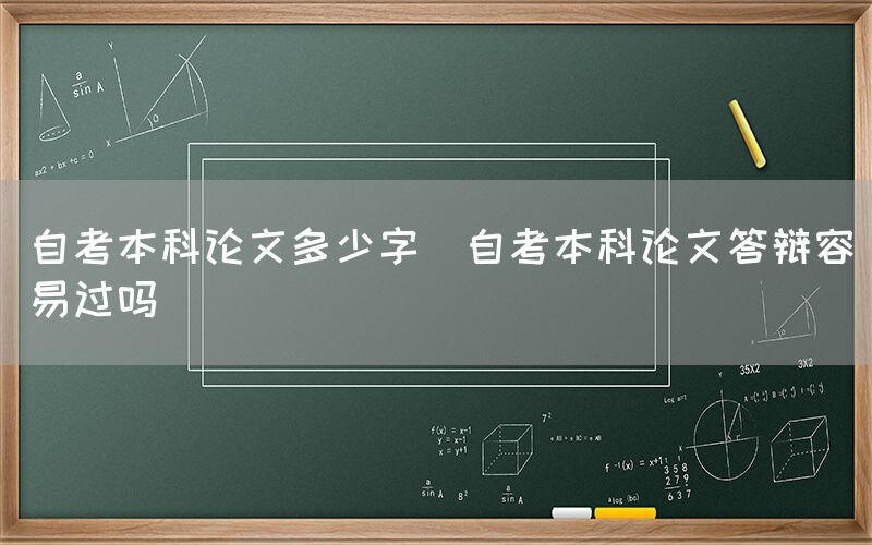 自考本科论文多少字(自考本科论文答辩容易过吗)(图1)