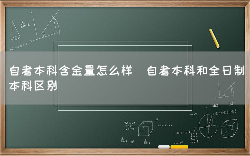 自考本科含金量怎么样(自考本科和全日制本科区别)(图1)