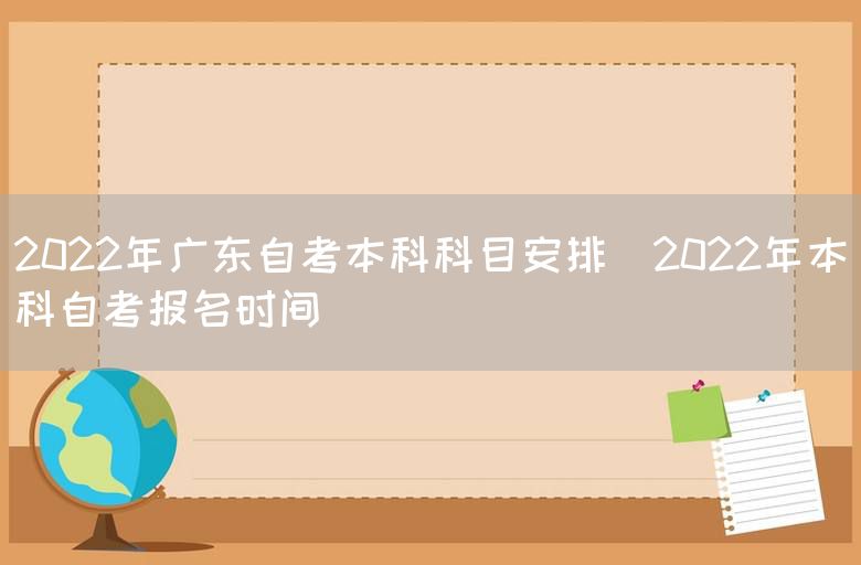 2022年广东自考本科科目安排(2022年本科自考报名时间)