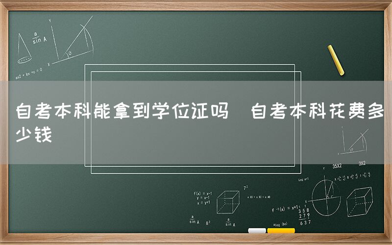 自考本科能拿到学位证吗(自考本科花费多少钱)(图1)