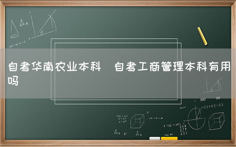 自考华南农业本科(自考工商管理本科有用吗)(图1)